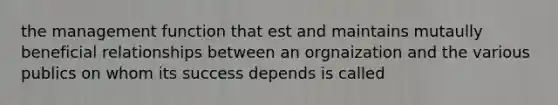 the management function that est and maintains mutaully beneficial relationships between an orgnaization and the various publics on whom its success depends is called