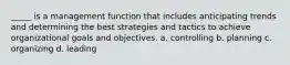 _____ is a management function that includes anticipating trends and determining the best strategies and tactics to achieve organizational goals and objectives. a. controlling b. planning c. organizing d. leading