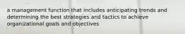 a management function that includes anticipating trends and determining the best strategies and tactics to achieve organizational goals and objectives