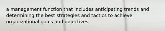 a management function that includes anticipating trends and determining the best strategies and tactics to achieve organizational goals and objectives