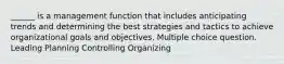 ______ is a management function that includes anticipating trends and determining the best strategies and tactics to achieve organizational goals and objectives. Multiple choice question. Leading Planning Controlling Organizing