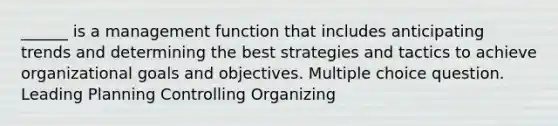 ______ is a management function that includes anticipating trends and determining the best strategies and tactics to achieve organizational goals and objectives. Multiple choice question. Leading Planning Controlling Organizing