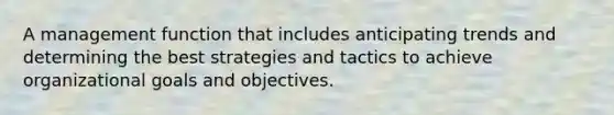 A management function that includes anticipating trends and determining the best strategies and tactics to achieve organizational goals and objectives.