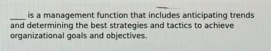 ____ is a management function that includes anticipating trends and determining the best strategies and tactics to achieve organizational goals and objectives.