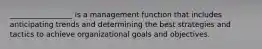 _________________ is a management function that includes anticipating trends and determining the best strategies and tactics to achieve organizational goals and objectives.