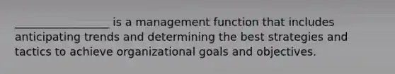 _________________ is a management function that includes anticipating trends and determining the best strategies and tactics to achieve organizational goals and objectives.