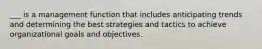 ___ is a management function that includes anticipating trends and determining the best strategies and tactics to achieve organizational goals and objectives.