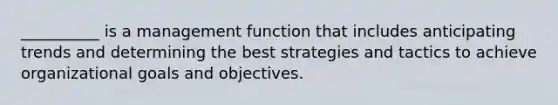 __________ is a management function that includes anticipating trends and determining the best strategies and tactics to achieve organizational goals and objectives.