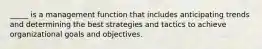 _____ is a management function that includes anticipating trends and determining the best strategies and tactics to achieve organizational goals and objectives.