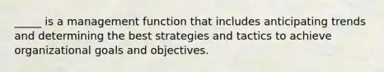 _____ is a management function that includes anticipating trends and determining the best strategies and tactics to achieve organizational goals and objectives.