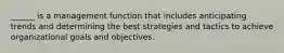 ______ is a management function that includes anticipating trends and determining the best strategies and tactics to achieve organizational goals and objectives.