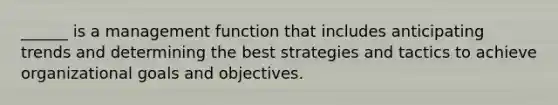 ______ is a management function that includes anticipating trends and determining the best strategies and tactics to achieve organizational goals and objectives.