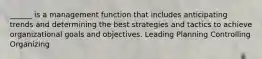 ______ is a management function that includes anticipating trends and determining the best strategies and tactics to achieve organizational goals and objectives. Leading Planning Controlling Organizing