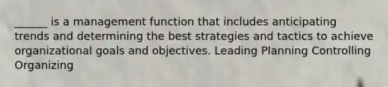 ______ is a management function that includes anticipating trends and determining the best strategies and tactics to achieve organizational goals and objectives. Leading Planning Controlling Organizing