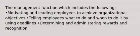 The management function which includes the following: •Motivating and leading employees to achieve organizational objectives •Telling employees what to do and when to do it by using deadlines •Determining and administering rewards and recognition