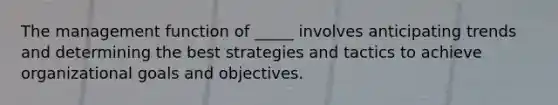 The management function of _____ involves anticipating trends and determining the best strategies and tactics to achieve organizational goals and objectives.