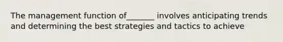 The management function of_______ involves anticipating trends and determining the best strategies and tactics to achieve