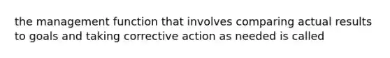 the management function that involves comparing actual results to goals and taking corrective action as needed is called