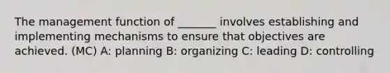 The management function of _______ involves establishing and implementing mechanisms to ensure that objectives are achieved. (MC) A: planning B: organizing C: leading D: controlling