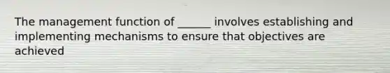 The management function of ______ involves establishing and implementing mechanisms to ensure that objectives are achieved