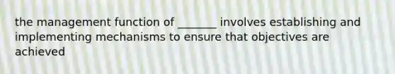 the management function of _______ involves establishing and implementing mechanisms to ensure that objectives are achieved