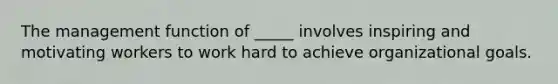 The management function of _____ involves inspiring and motivating workers to work hard to achieve organizational goals.