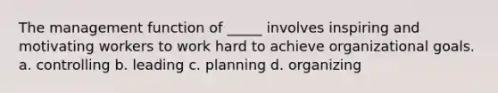 The management function of _____ involves inspiring and motivating workers to work hard to achieve organizational goals. a. controlling b. leading c. planning d. organizing