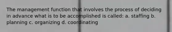 The management function that involves the process of deciding in advance what is to be accomplished is called: a. staffing b. planning c. organizing d. coordinating