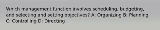 Which management function involves scheduling, budgeting, and selecting and setting objectives? A: Organizing B: Planning C: Controlling D: Directing