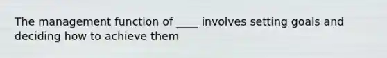 The management function of ____ involves setting goals and deciding how to achieve them