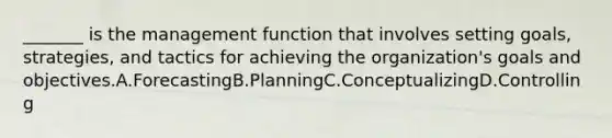 _______ is the management function that involves setting goals, strategies, and tactics for achieving the organization's goals and objectives.A.ForecastingB.PlanningC.ConceptualizingD.Controlling