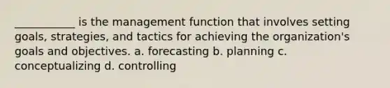 ___________ is the management function that involves setting goals, strategies, and tactics for achieving the organization's goals and objectives. a. forecasting b. planning c. conceptualizing d. controlling