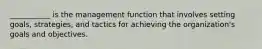 ___________ is the management function that involves setting goals, strategies, and tactics for achieving the organization's goals and objectives.