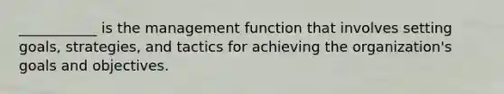 ___________ is the management function that involves setting goals, strategies, and tactics for achieving the organization's goals and objectives.