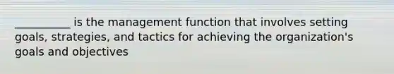 __________ is the management function that involves setting goals, strategies, and tactics for achieving the organization's goals and objectives