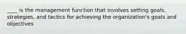____ is the management function that involves setting goals, strategies, and tactics for achieving the organization's goals and objectives