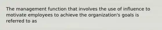 The management function that involves the use of influence to motivate employees to achieve the organization's goals is referred to as