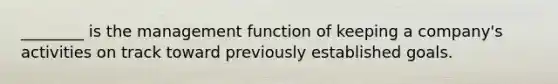 ________ is the management function of keeping a company's activities on track toward previously established goals.