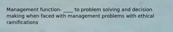 Management function- ____ to problem solving and decision making when faced with management problems with ethical ramifications