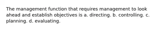 The management function that requires management to look ahead and establish objectives is a. directing. b. controlling. c. planning. d. evaluating.