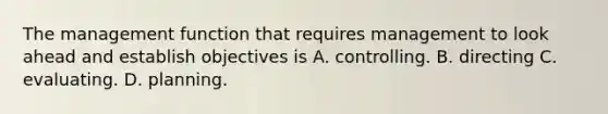 The management function that requires management to look ahead and establish objectives is A. controlling. B. directing C. evaluating. D. planning.