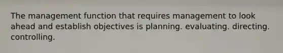 The management function that requires management to look ahead and establish objectives is planning. evaluating. directing. controlling.