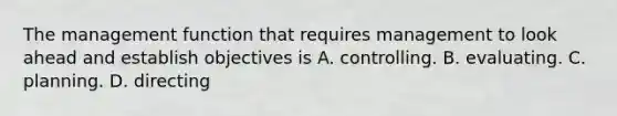 The management function that requires management to look ahead and establish objectives is A. controlling. B. evaluating. C. planning. D. directing