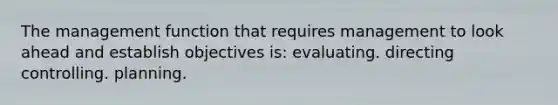 The management function that requires management to look ahead and establish objectives is: evaluating. directing controlling. planning.