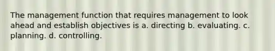 The management function that requires management to look ahead and establish objectives is a. directing b. evaluating. c. planning. d. controlling.