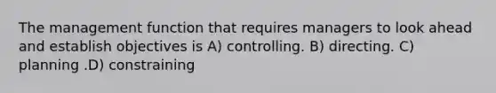 The management function that requires managers to look ahead and establish objectives is A) controlling. B) directing. C) planning .D) constraining