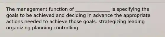 The management function of _______________ is specifying the goals to be achieved and deciding in advance the appropriate actions needed to achieve those goals. strategizing leading organizing planning controlling