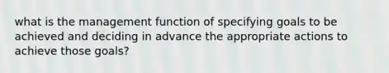 what is the management function of specifying goals to be achieved and deciding in advance the appropriate actions to achieve those goals?