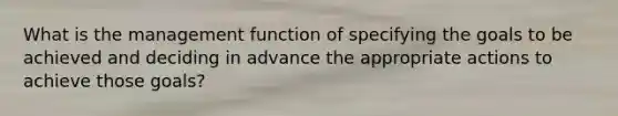 What is the management function of specifying the goals to be achieved and deciding in advance the appropriate actions to achieve those goals?