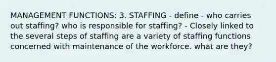 MANAGEMENT FUNCTIONS: 3. STAFFING - define - who carries out staffing? who is responsible for staffing? - Closely linked to the several steps of staffing are a variety of staffing functions concerned with maintenance of the workforce. what are they?